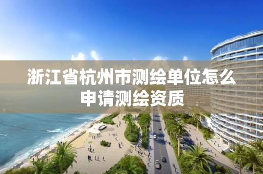 浙江省杭州市测绘单位怎么申请测绘资质