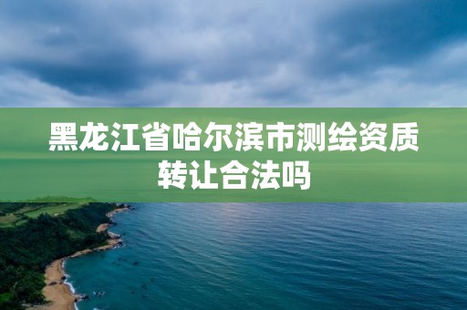 黑龙江省哈尔滨市测绘资质转让合法吗