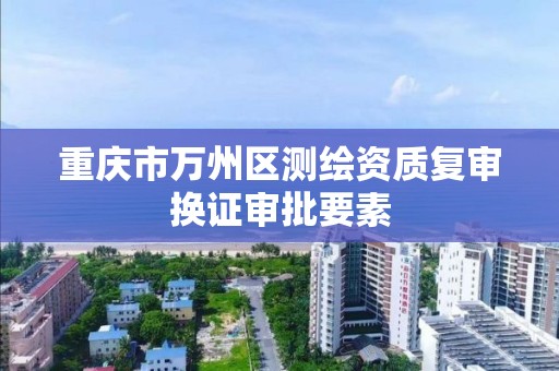 重庆市万州区测绘资质复审换证审批要素