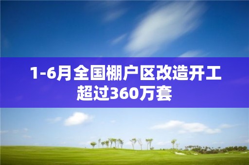 1-6月全国棚户区改造开工超过360万套