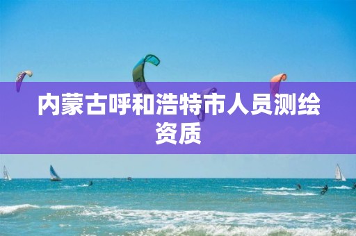 内蒙古呼和浩特市人员测绘资质