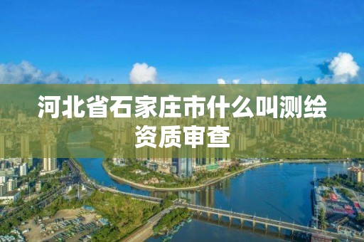 河北省石家庄市什么叫测绘资质审查