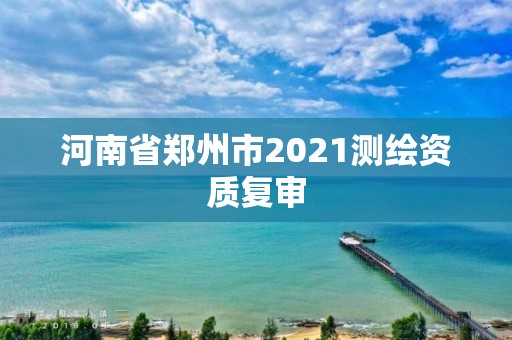 河南省郑州市2021测绘资质复审