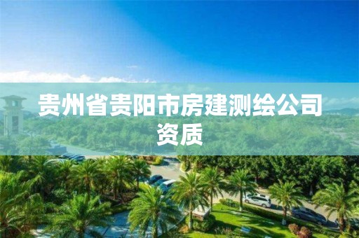 贵州省贵阳市房建测绘公司资质