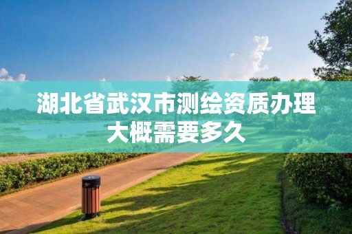 湖北省武汉市测绘资质办理大概需要多久