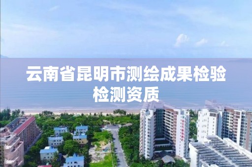 云南省昆明市测绘成果检验检测资质