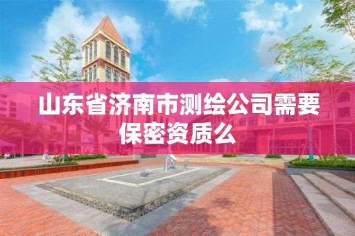 山东省济南市测绘公司需要保密资质么