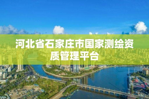 河北省石家庄市国家测绘资质管理平台