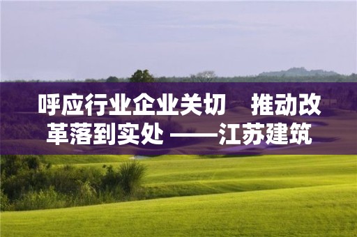 呼应行业企业关切　推动改革落到实处 ――江苏建筑业发展调研座谈会侧记