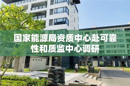 国家能源局资质中心赴可靠性和质监中心调研