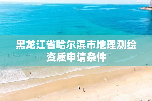 黑龙江省哈尔滨市地理测绘资质申请条件