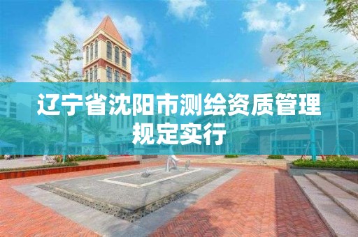 辽宁省沈阳市测绘资质管理规定实行