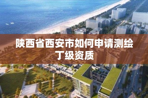 陕西省西安市如何申请测绘丁级资质