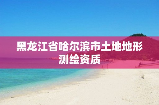 黑龙江省哈尔滨市土地地形测绘资质