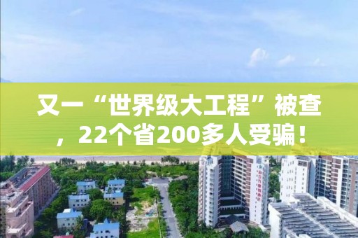 又一“世界级大工程”被查，22个省200多人受骗！