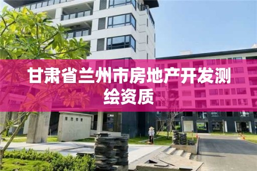 甘肃省兰州市房地产开发测绘资质