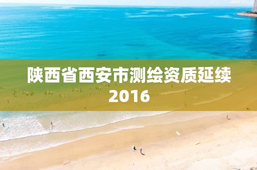 陕西省西安市测绘资质延续2016