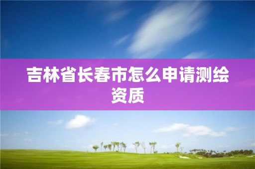 吉林省长春市怎么申请测绘资质