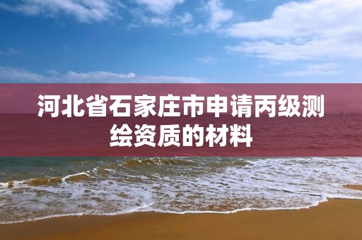 河北省石家庄市申请丙级测绘资质的材料