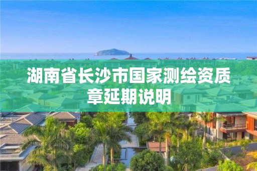 湖南省长沙市国家测绘资质章延期说明