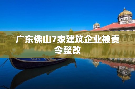 广东佛山7家建筑企业被责令整改