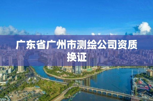 广东省广州市测绘公司资质换证