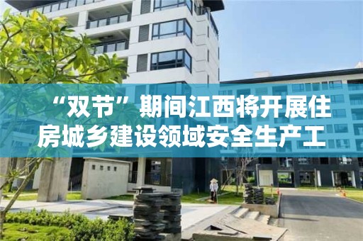 “双节”期间江西将开展住房城乡建设领域安全生产工程质量综合督查