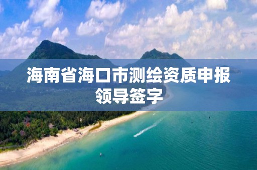 海南省海口市测绘资质申报领导签字