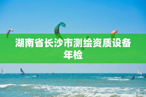 湖南省长沙市测绘资质设备年检