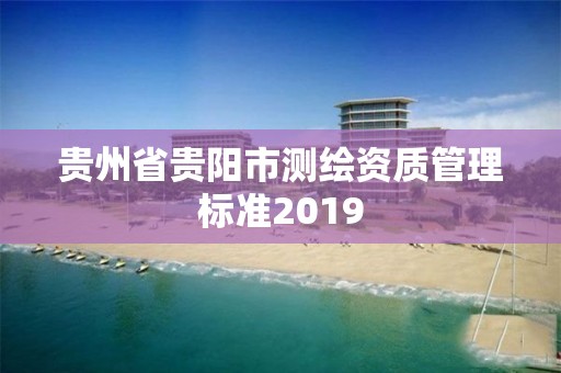 贵州省贵阳市测绘资质管理标准2019