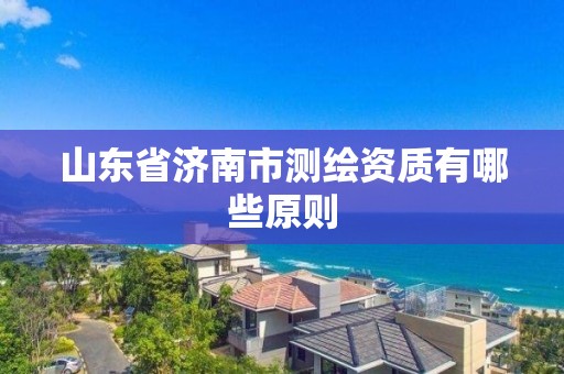 山东省济南市测绘资质有哪些原则