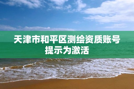 天津市和平区测绘资质账号提示为激活