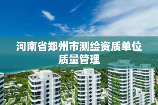 河南省郑州市测绘资质单位质量管理