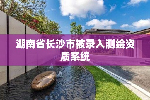 湖南省长沙市被录入测绘资质系统