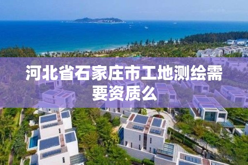 河北省石家庄市工地测绘需要资质么