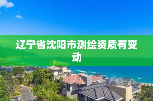 辽宁省沈阳市测绘资质有变动