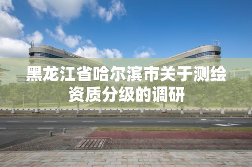 黑龙江省哈尔滨市关于测绘资质分级的调研