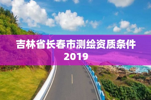 吉林省长春市测绘资质条件2019