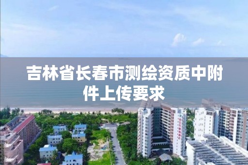 吉林省长春市测绘资质中附件上传要求