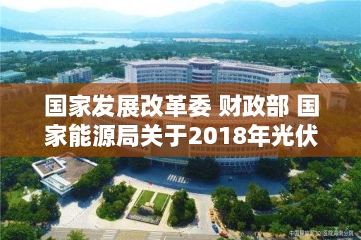 国家发展改革委 财政部 国家能源局关于2018年光伏发电有关事项的通知