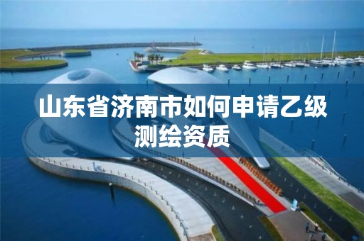 山东省济南市如何申请乙级测绘资质