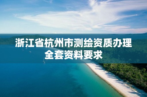 浙江省杭州市测绘资质办理全套资料要求