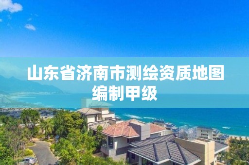 山东省济南市测绘资质地图编制甲级