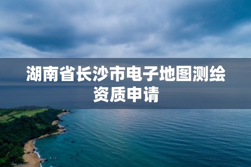 湖南省长沙市电子地图测绘资质申请