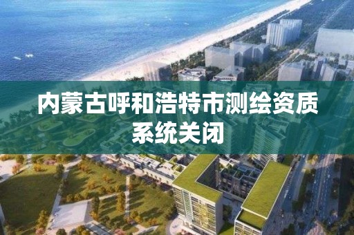 内蒙古呼和浩特市测绘资质系统关闭