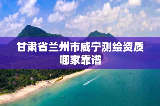 甘肃省兰州市威宁测绘资质哪家靠谱