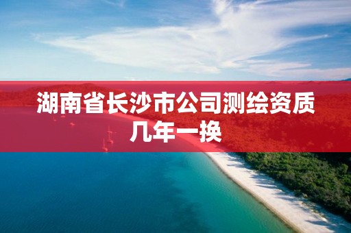 湖南省长沙市公司测绘资质几年一换