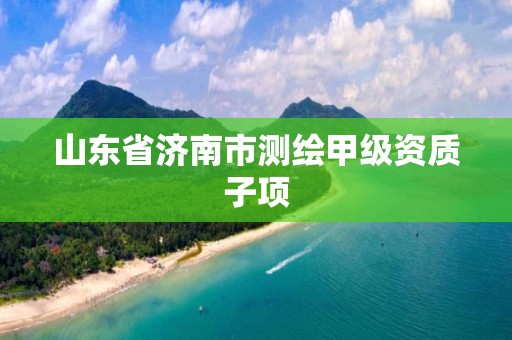 山东省济南市测绘甲级资质子项