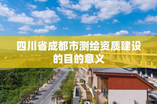 四川省成都市测绘资质建设的目的意义