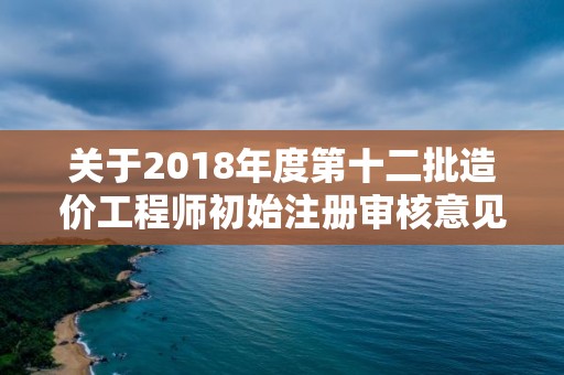 关于2018年度第十二批造价工程师初始注册审核意见的公示